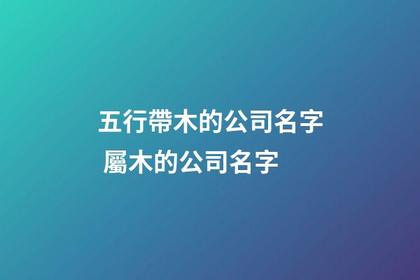 五行帶木的公司名字 屬木的公司名字-第1張-公司起名-玄機派